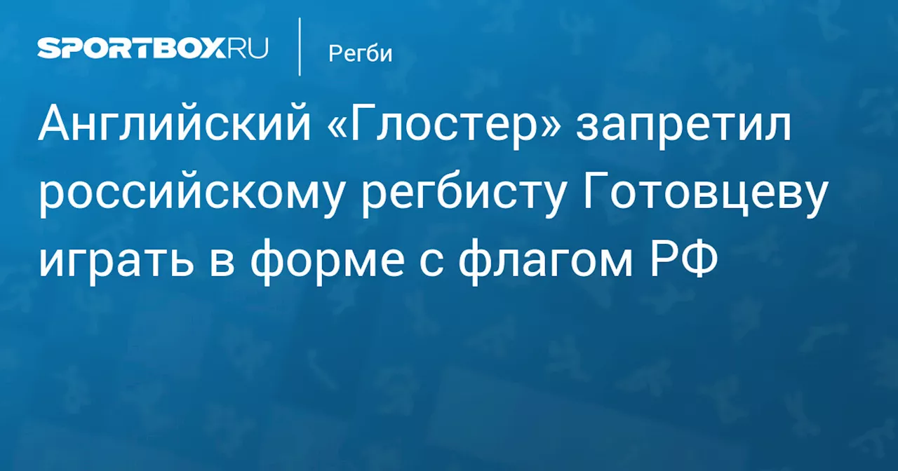 Английский «Глостер» запретил российскому регбисту Готовцеву играть в форме с флагом РФ