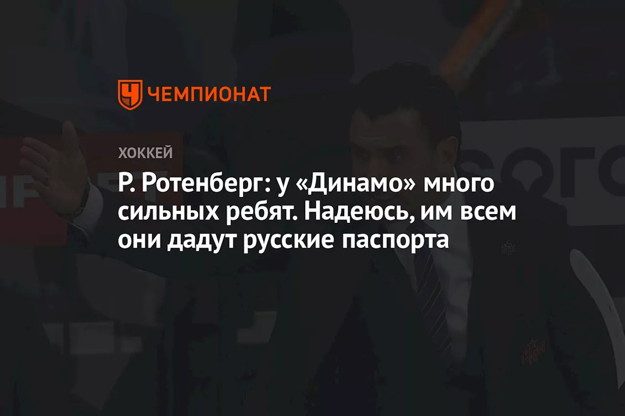 Р. Ротенберг: у «Динамо» много сильных ребят. Надеюсь, им всем они дадут русские паспорта