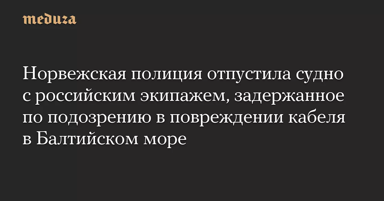 Норвежская полиция отпустила судно с российским экипажем, задержанное по подозрению в повреждении кабеля в Балтийском море