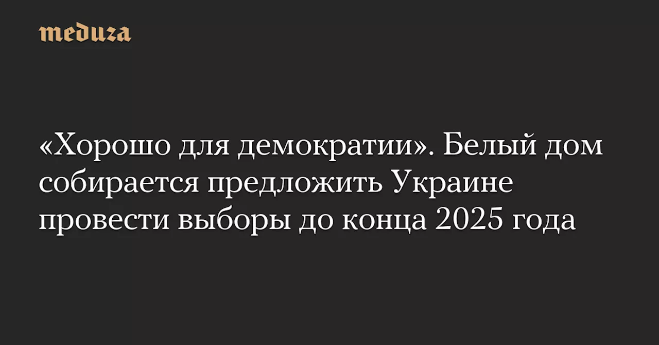 «Хорошо для демократии». Белый дом собирается предложить Украине провести выборы до конца 2025 года