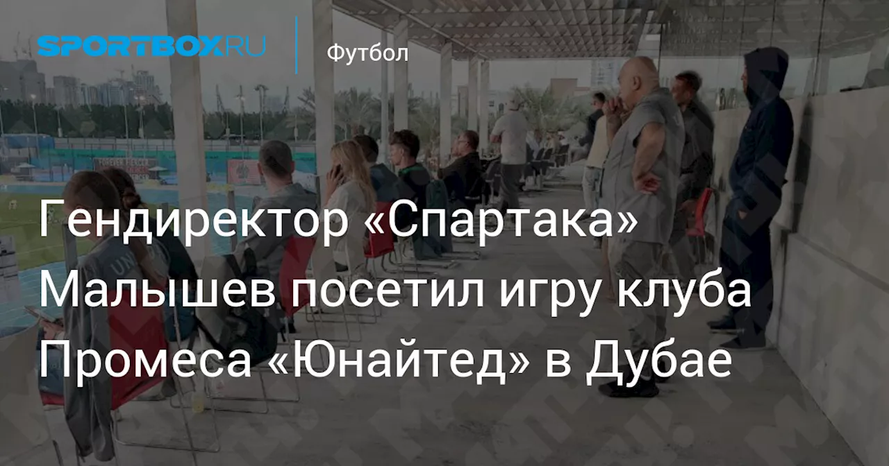 Гендиректор «Спартака» Малышев посетил игру клуба Промеса «Юнайтед» в Дубае