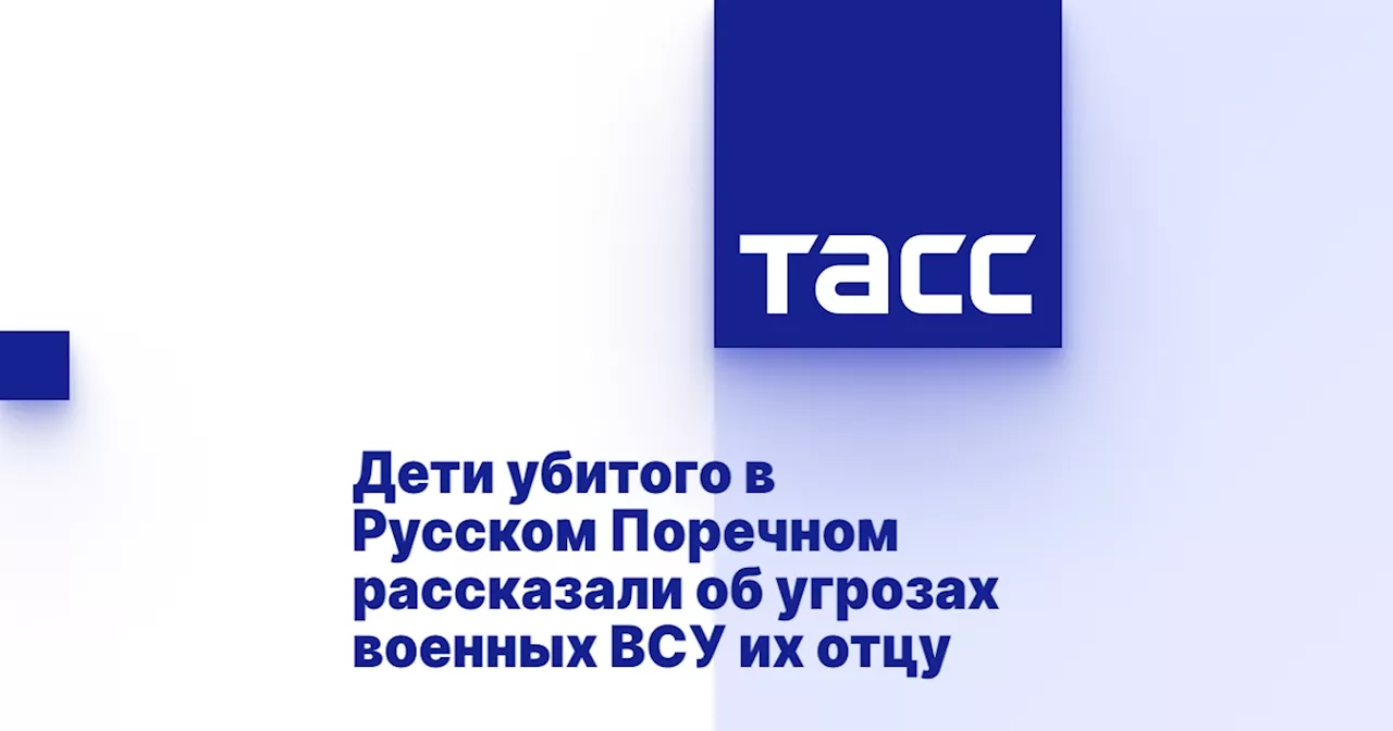 Дети убитого в Русском Поречном рассказали об угрозах военных ВСУ их отцу