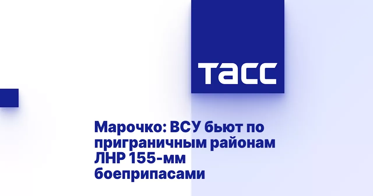 Марочко: ВСУ бьют по приграничным районам ЛНР 155-мм боеприпасами