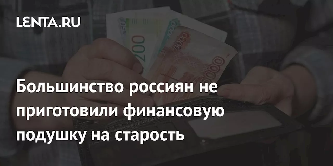 Большинство россиян не приготовили финансовую подушку на старость