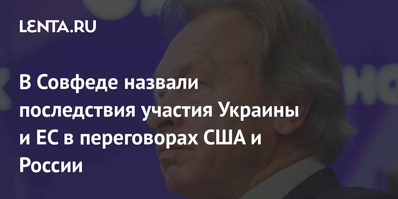 В Совфеде назвали последствия участия Украины и ЕС в переговорах США и России