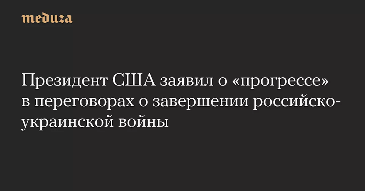 Президент США заявил о «прогрессе» в переговорах о завершении российско-украинской войны