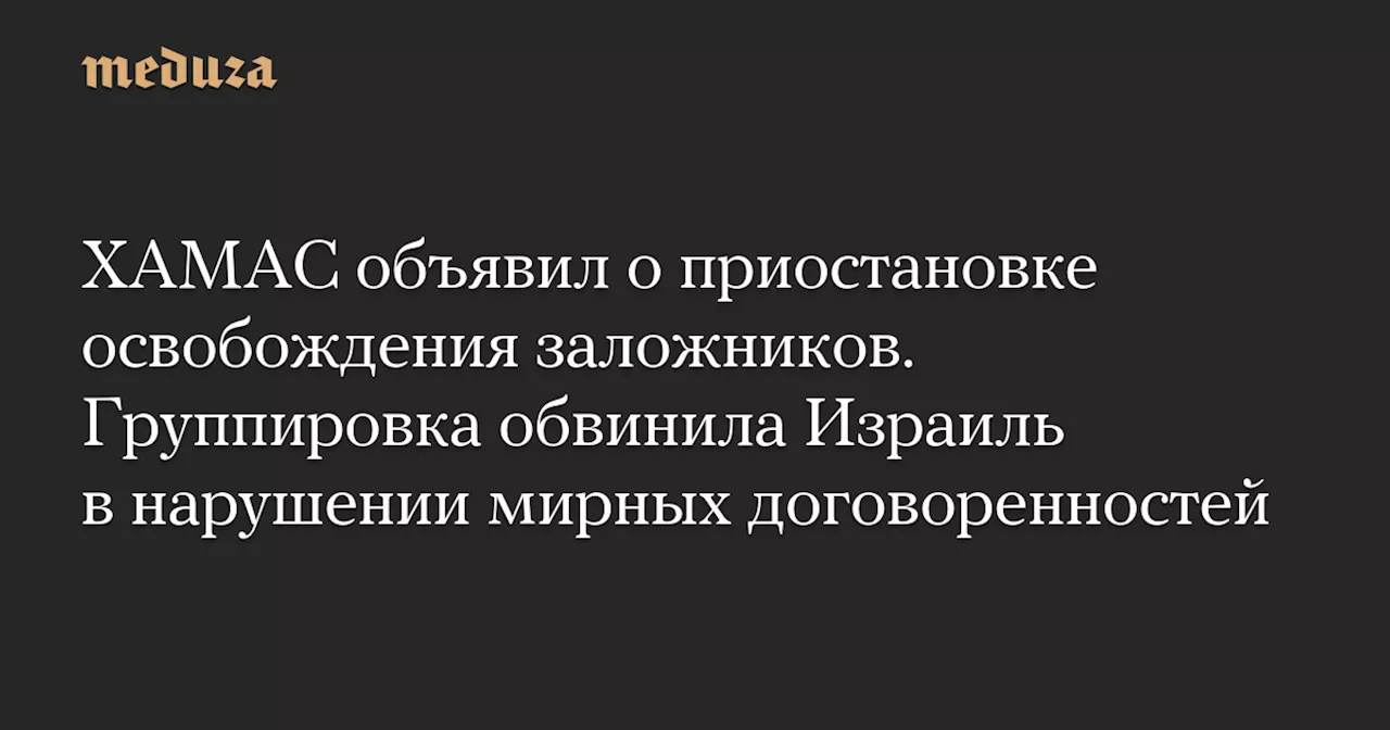 ХАМАС объявил о приостановке освобождения заложников. Группировка обвинила Израиль в нарушении мирных договоренностей