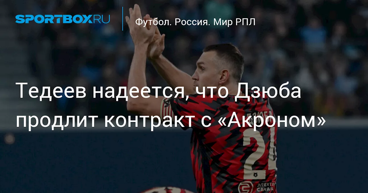 Тедеев надеется, что Дзюба продлит контракт с «Акроном»