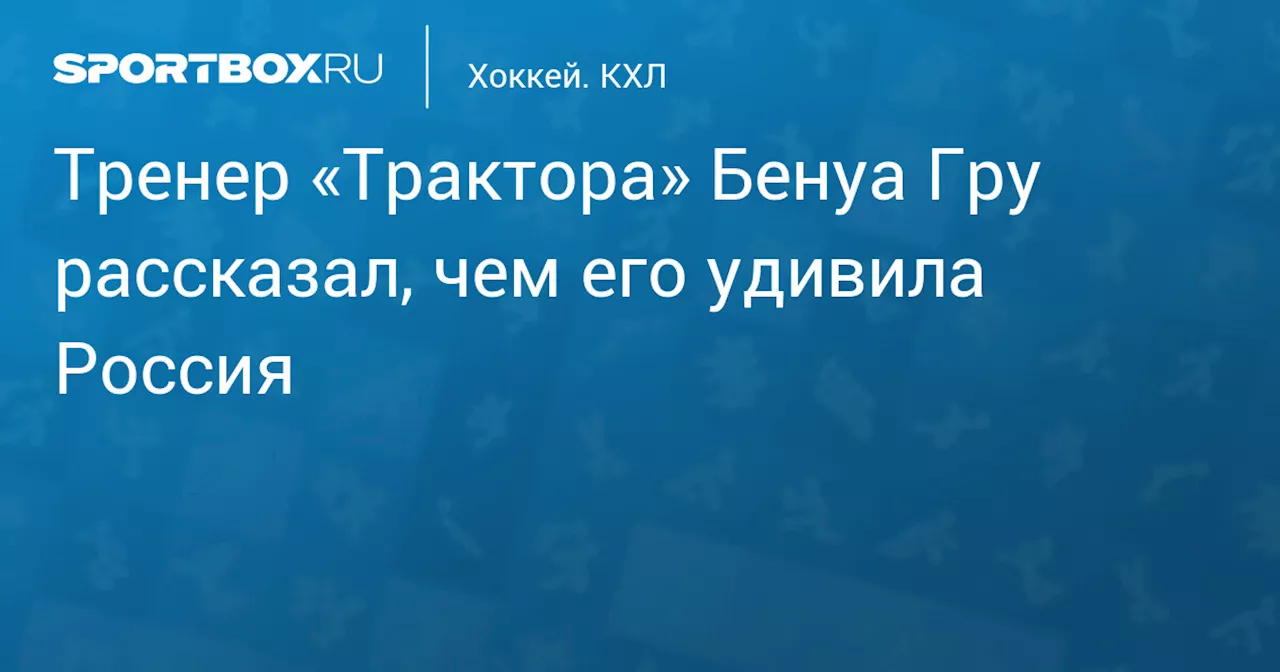 Тренер «Трактора» Гру: Доброжелательность, погода и красота Москвы впечатлили