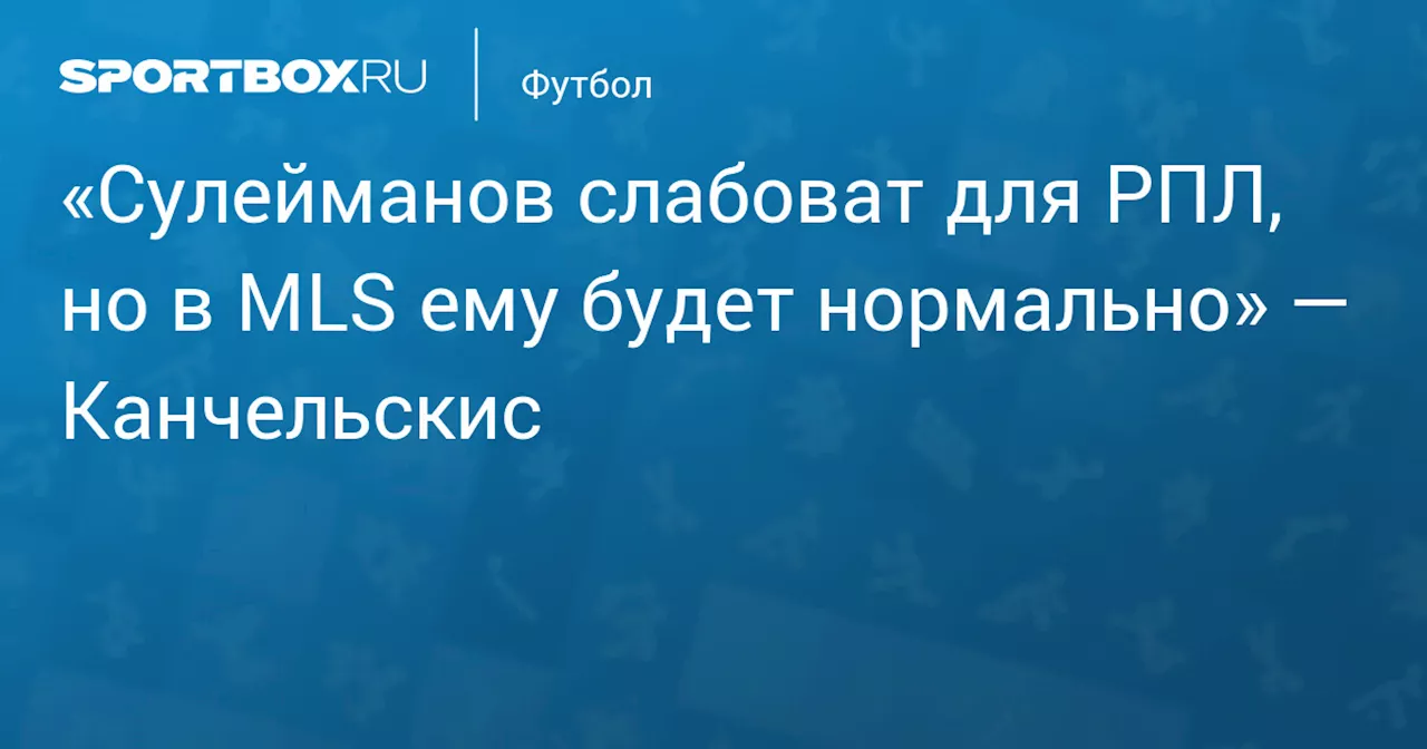 «Сулейманов слабоват для РПЛ, но в MLS ему будет нормально» — Канчельскис