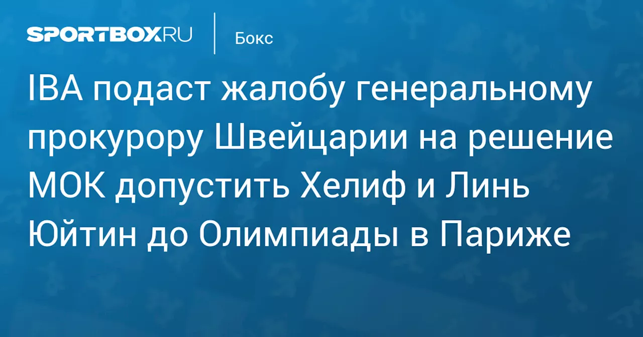 IBA подаст жалобу генеральному прокурору Швейцарии на решение МОК допустить Хелиф и Линь Юйтин до Олимпиады в Париже