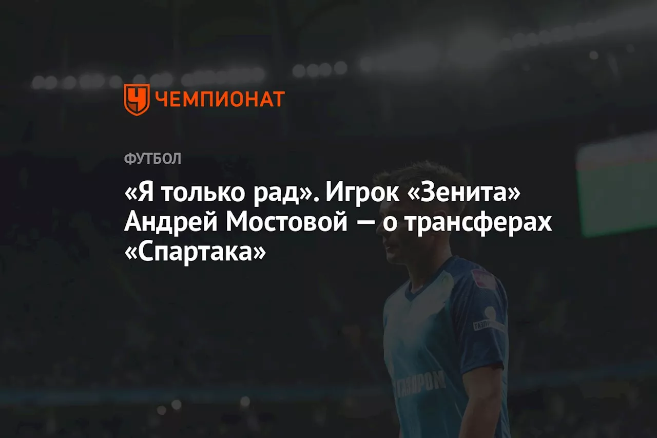 «Я только рад». Игрок «Зенита» Андрей Мостовой — о трансферах «Спартака»