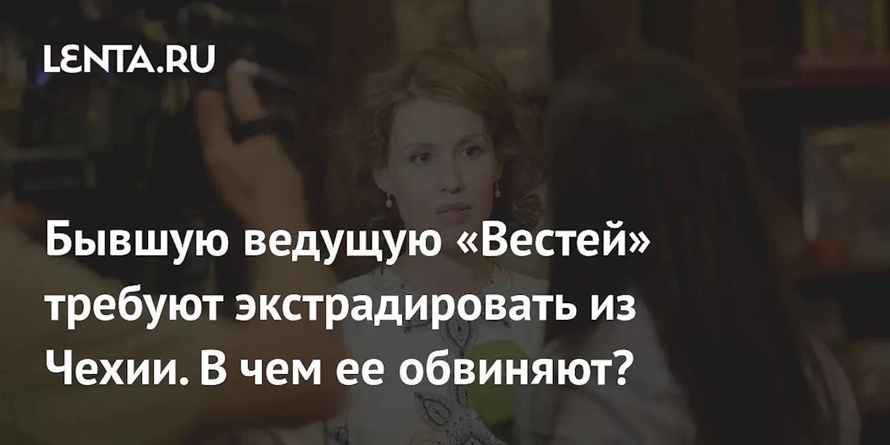 Бывшую ведущую «Вестей» требуют экстрадировать из Чехии. В чем ее обвиняют?