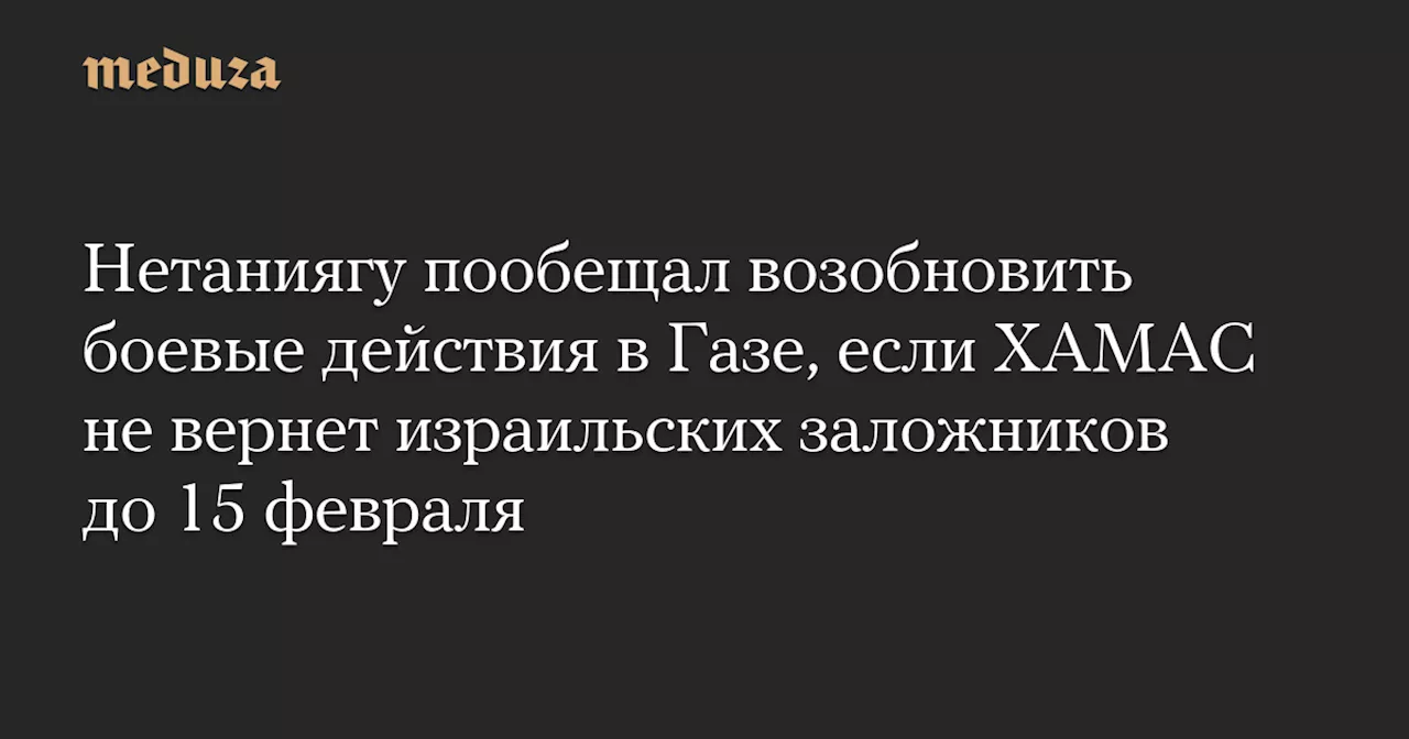 Нетаниягу пообещал возобновить боевые действия в Газе, если ХАМАС не вернет израильских заложников до 15 февраля