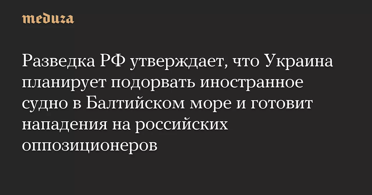 Разведка РФ утверждает, что Украина планирует подорвать иностранное судно в Балтийском море и готовит нападения на российских оппозиционеров