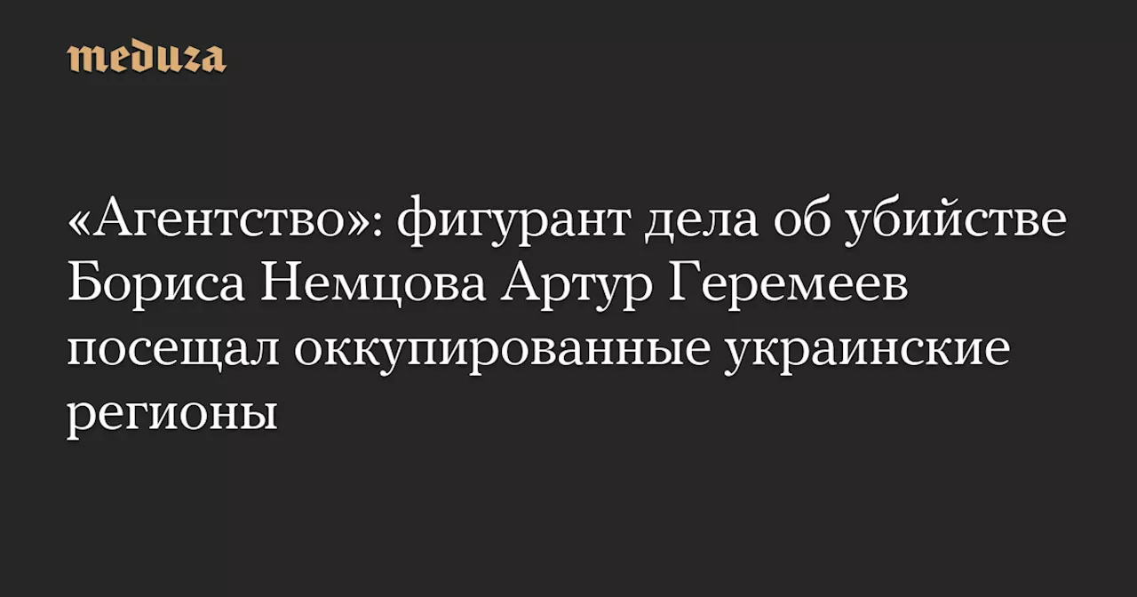 «Агентство»: фигурант дела об убийстве Бориса Немцова Артур Геремеев посещал оккупированные украинские регионы