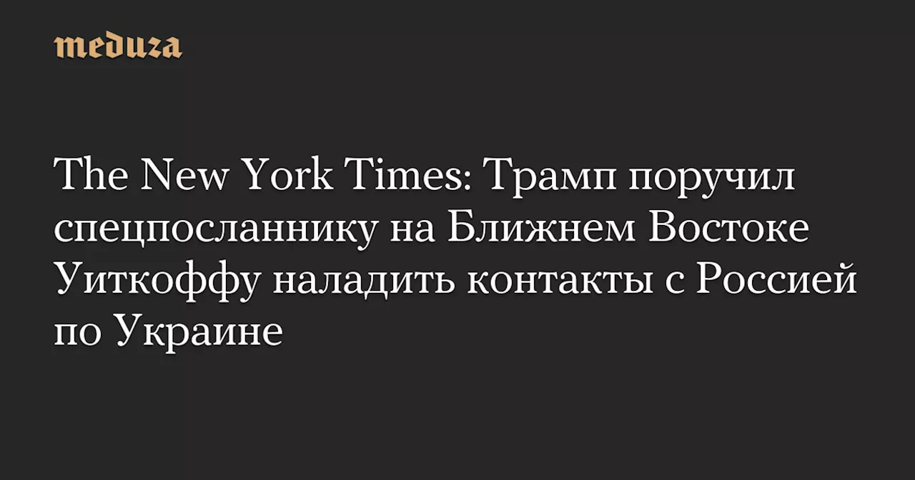 The New York Times: Трамп поручил спецпосланнику на Ближнем Востоке Уиткоффу наладить контакты с Россией по Украине