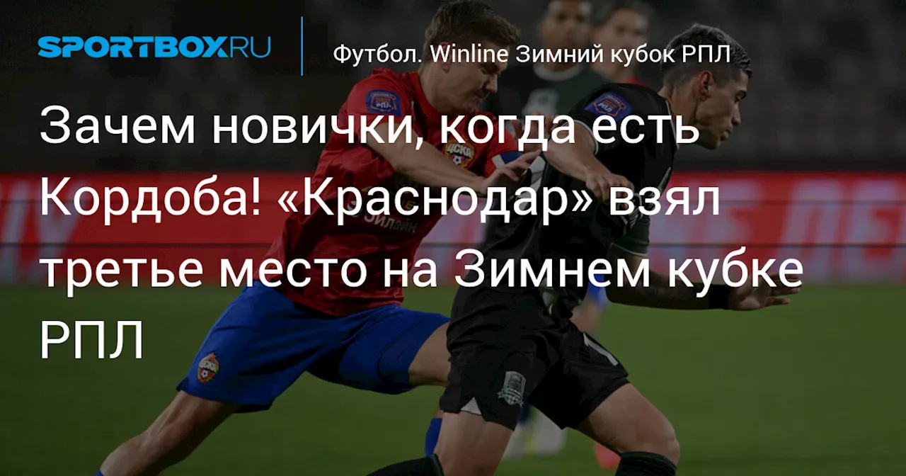 Зачем новички, когда есть Кордоба! «Краснодар» взял третье место на Зимнем кубке РПЛ