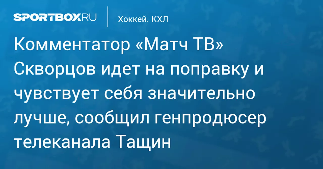 Комментатор «Матч ТВ» Роман Скворцов идет на поправку после ЧМТ