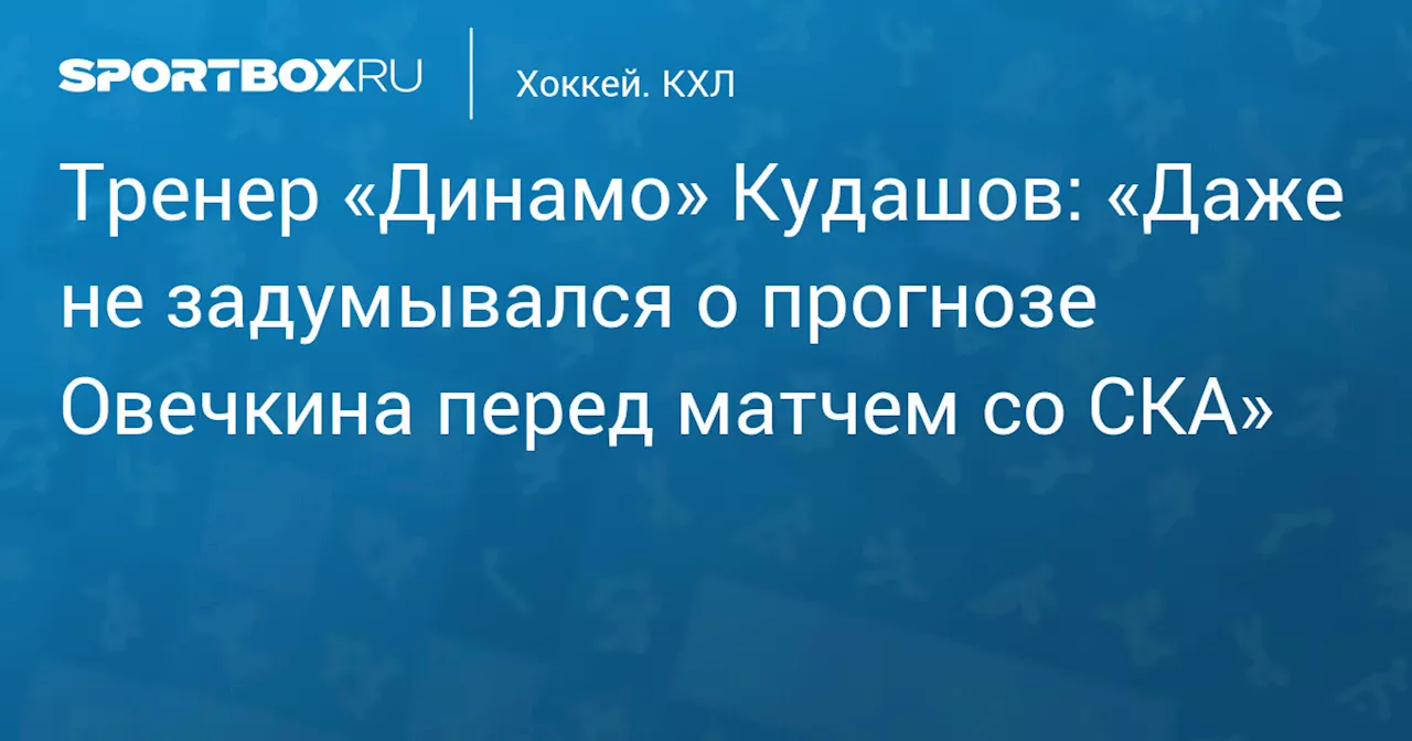 Кудашов не обращал внимания на прогноз Овечкина на матч «Динамо» — СКА