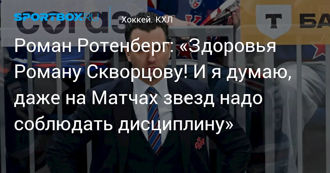 Роман Ротенберг: «Здоровья Роману Скворцову! И я думаю, даже на Матчах звезд надо соблюдать дисциплину»