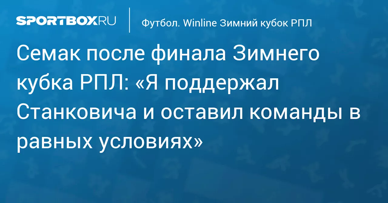 Семак после финала Зимнего кубка РПЛ: «Я поддержал Станковича и оставил команды в равных условиях»