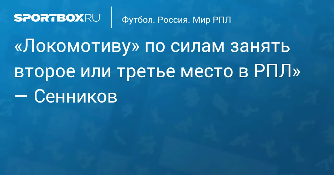 Сенников: «Локомотив» может занять второе или третье место в РПЛ