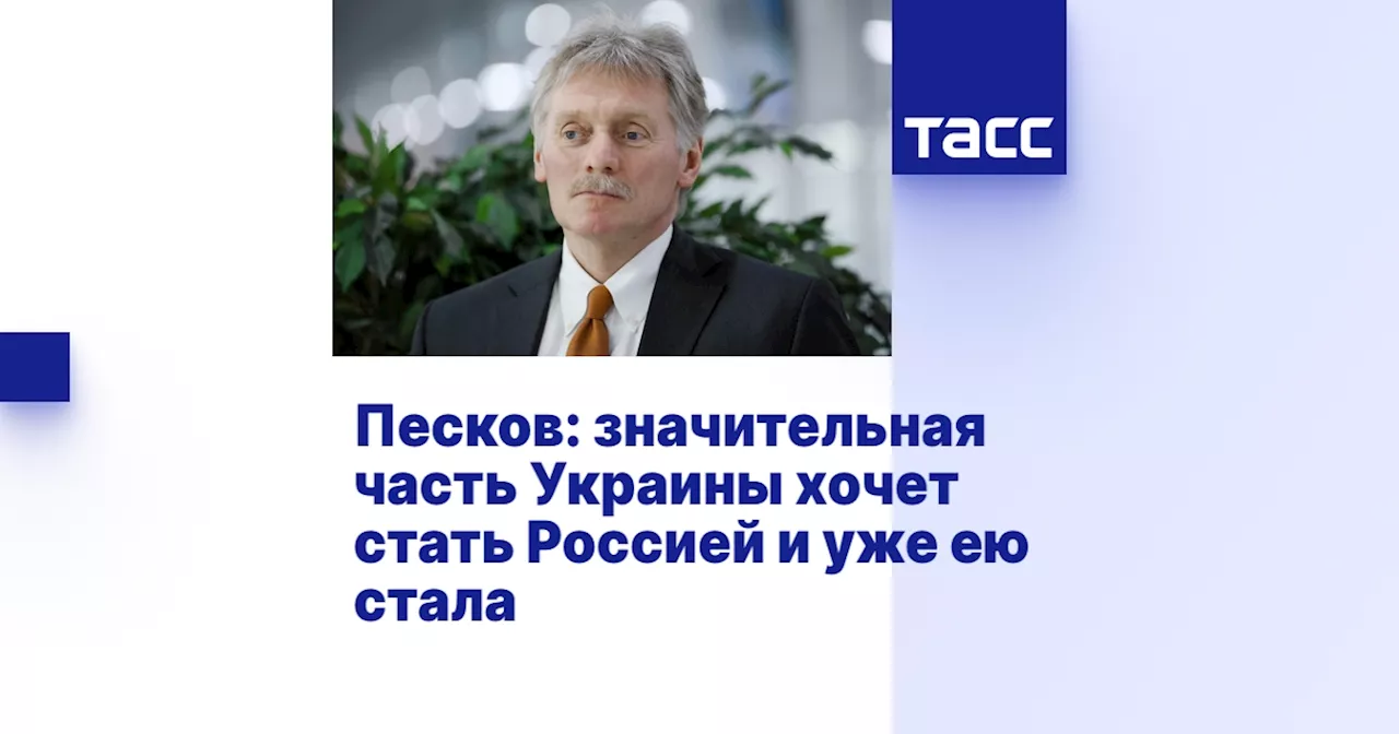 Песков: значительная часть Украины хочет стать Россией и уже ею стала