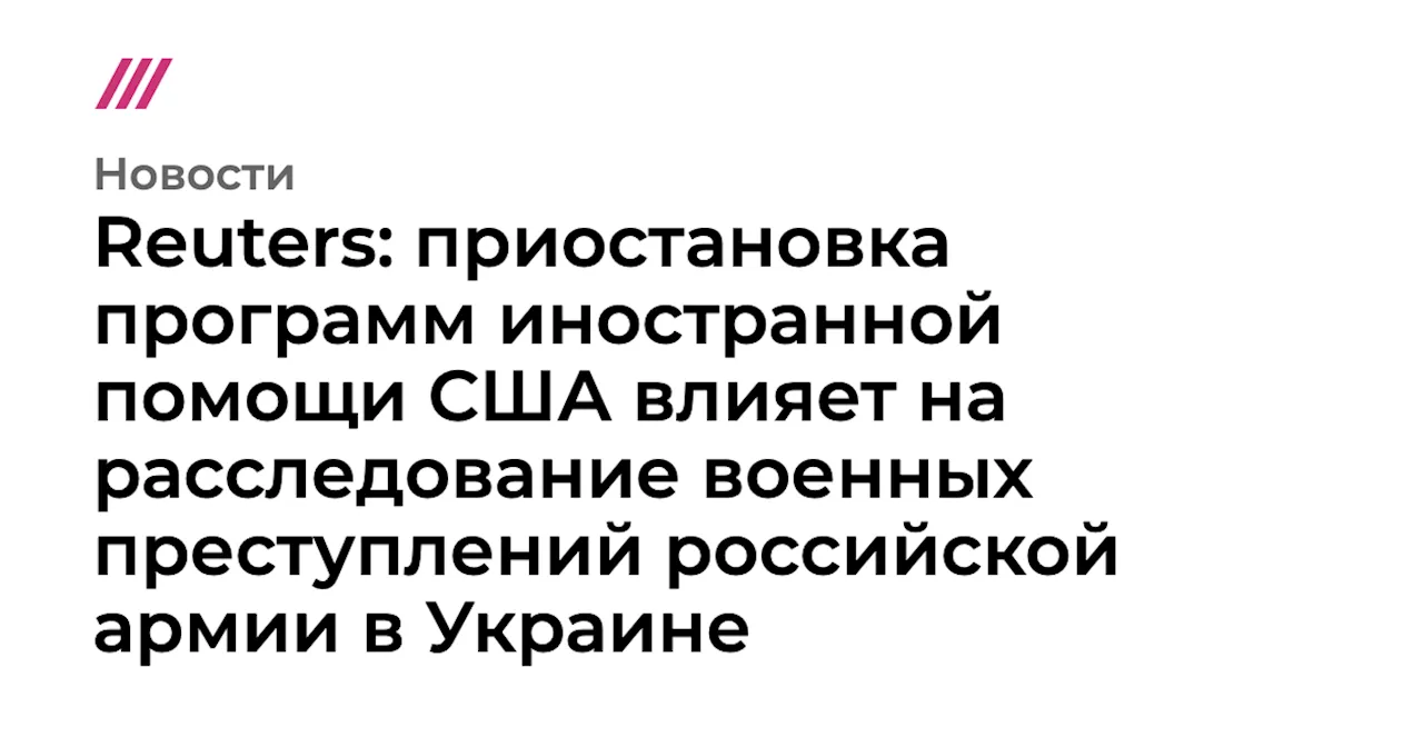 Reuters: приостановка программ иностранной помощи США влияет на расследование военных преступлений российс...