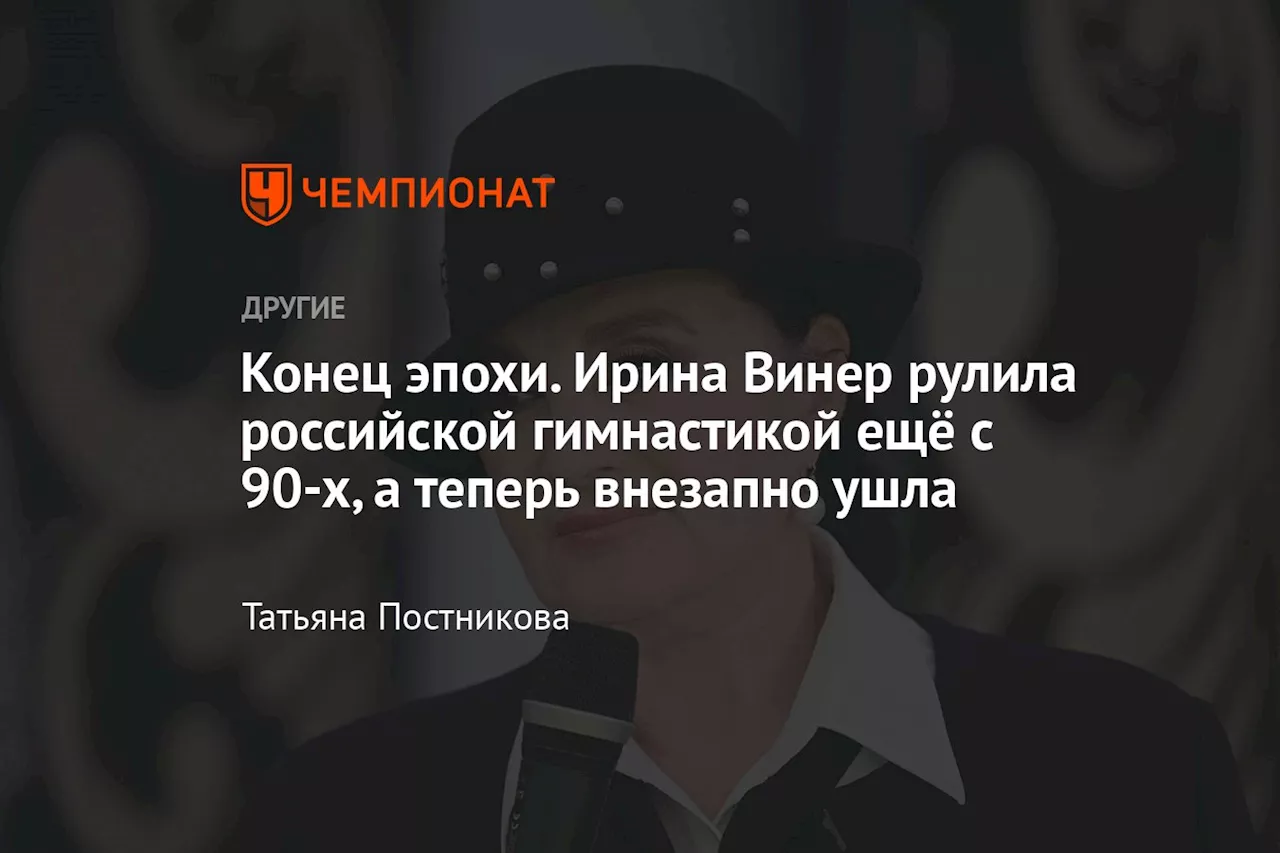 Конец эпохи. Ирина Винер рулила российской гимнастикой ещё с 90-х, а теперь внезапно ушла