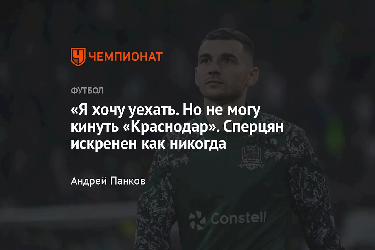 «Я хочу уехать. Но не могу кинуть «Краснодар». Сперцян искренен как никогда