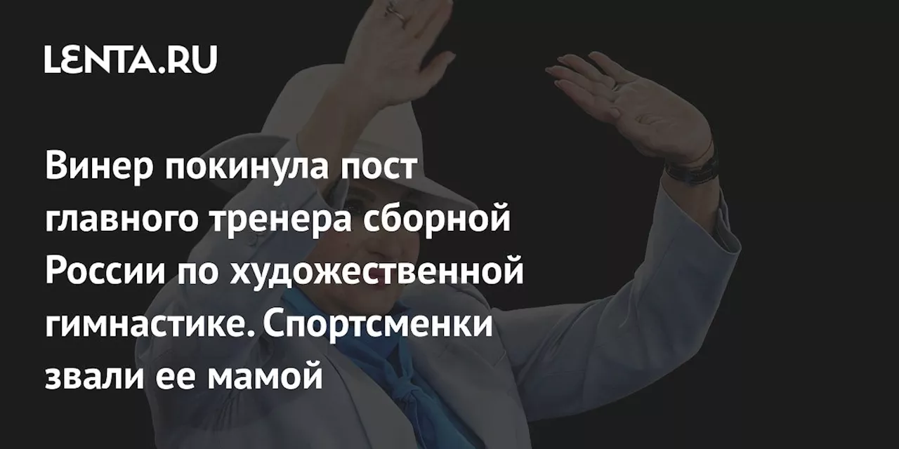 Винер покинула пост главного тренера сборной России по художественной гимнастике. Спортсменки звали ее мамой