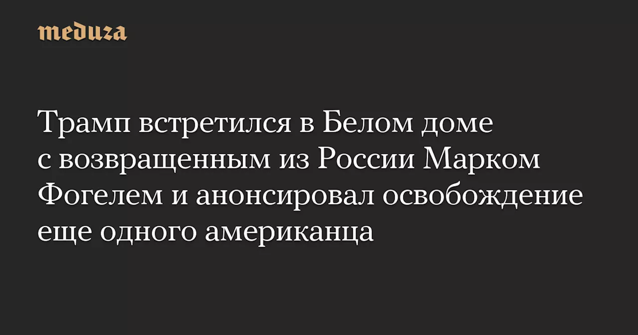 Трамп встретился с освобожденным из России Фогелем и анонсировал возвращение еще одного американца