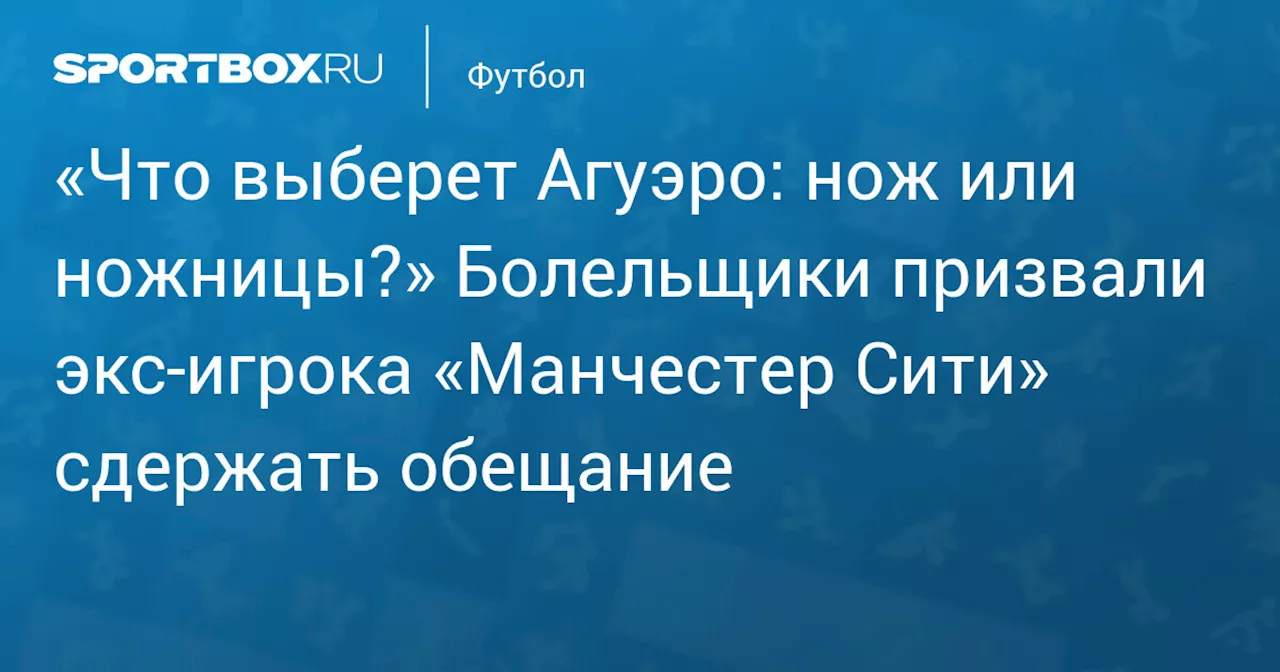 Болельщики потребовали от Агуэро выполнить обещание после поражения «Манчестер Сити» от «Реала» 