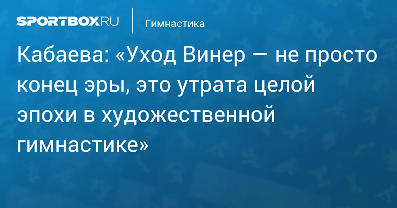 Кабаева: Уход Винер — это конец эры в художественной гимнастике