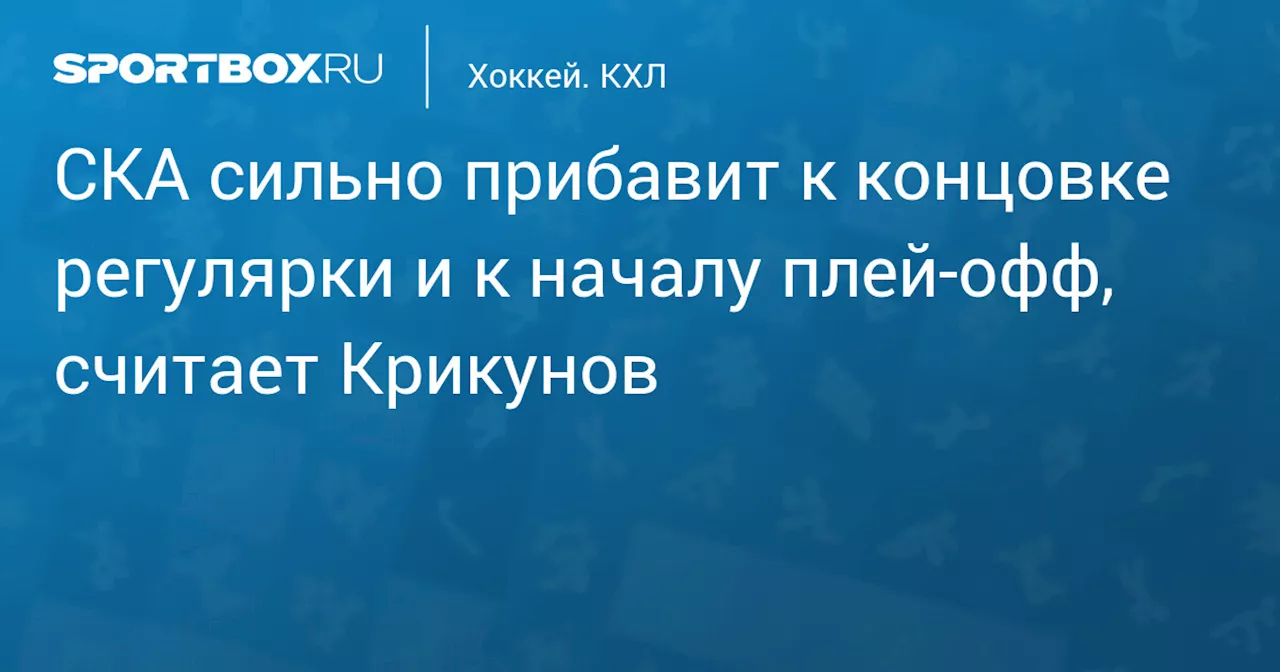 Крикунов уверен, что СКА прибавит к концовке регулярки и плей-офф