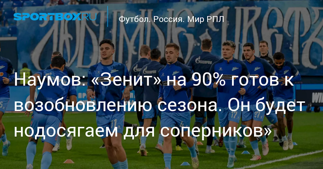 Наумов: «Зенит» на 90% готов к возобновлению сезона. Он будет нодосягаем для соперников»