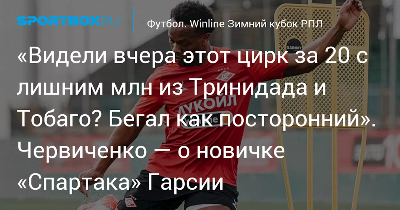 «Видели вчера этот цирк за 20 с лишним млн из Тринидада и Тобаго? Бегал как посторонний». Червиченко — о новичке «Спартака» Гарсии