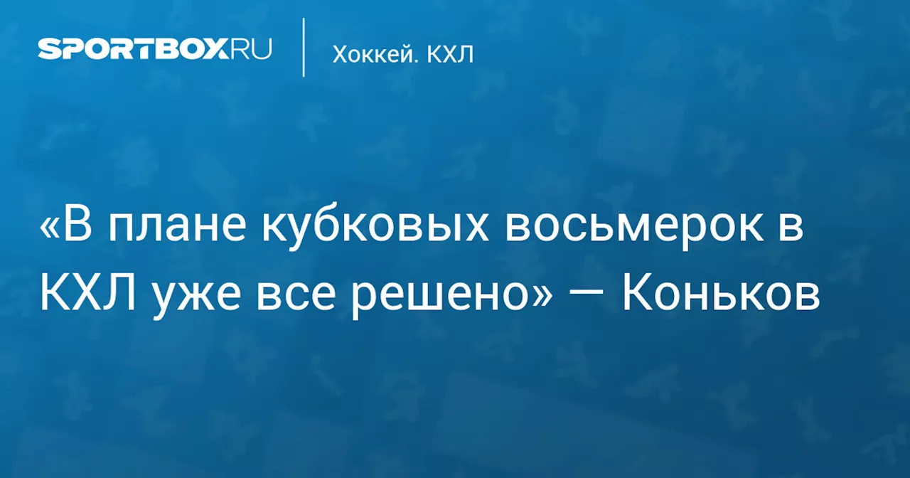 «В плане кубковых восьмерок в КХЛ уже все решено» — Коньков