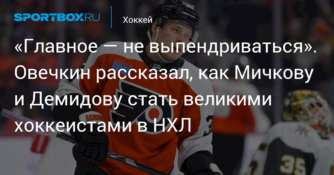 «Главное — не выпендриваться». Овечкин рассказал, как Мичкову и Демидову стать великими хоккеистами в НХЛ