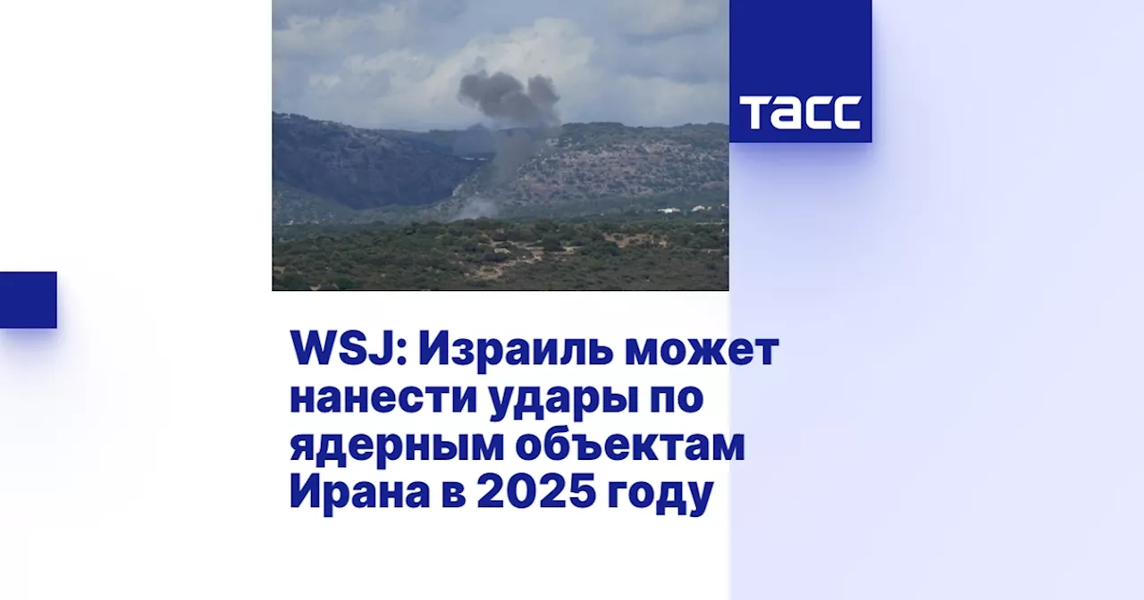 WSJ: Израиль может нанести удары по ядерным объектам Ирана в 2025 году