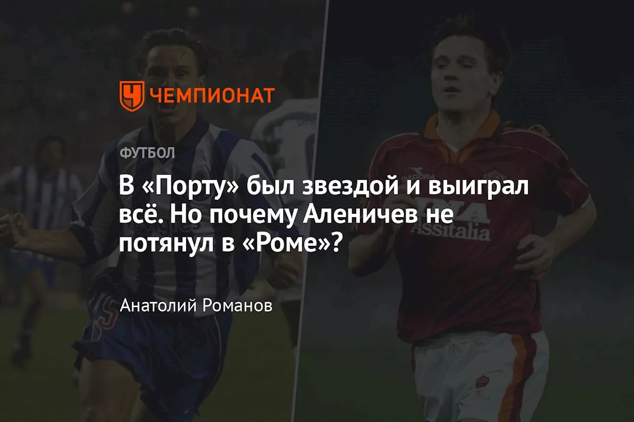 В «Порту» был звездой и выиграл всё. Но почему Аленичев не потянул в «Роме»?