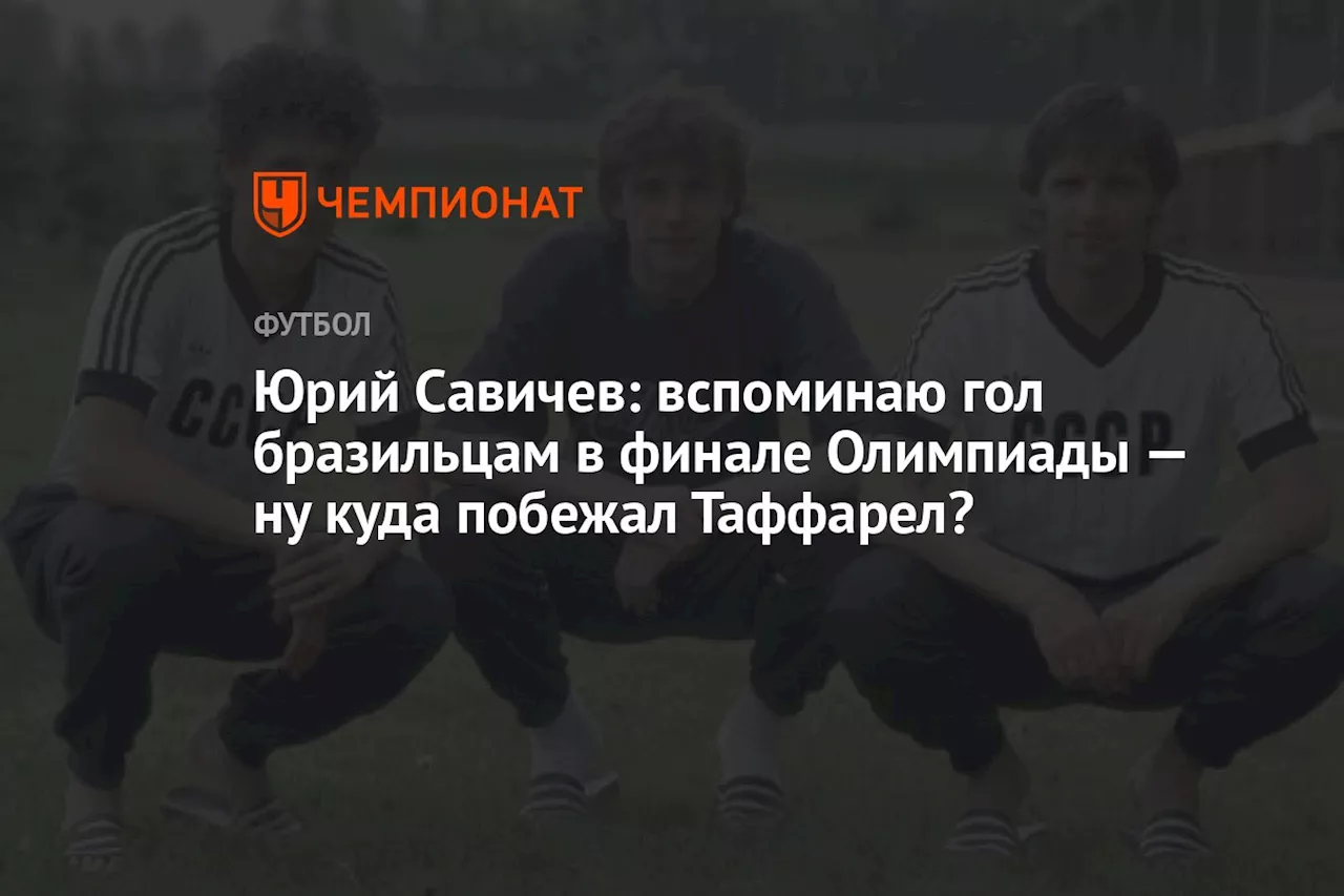 Юрий Савичев: вспоминаю гол бразильцам в финале Олимпиады — ну куда побежал Таффарел?