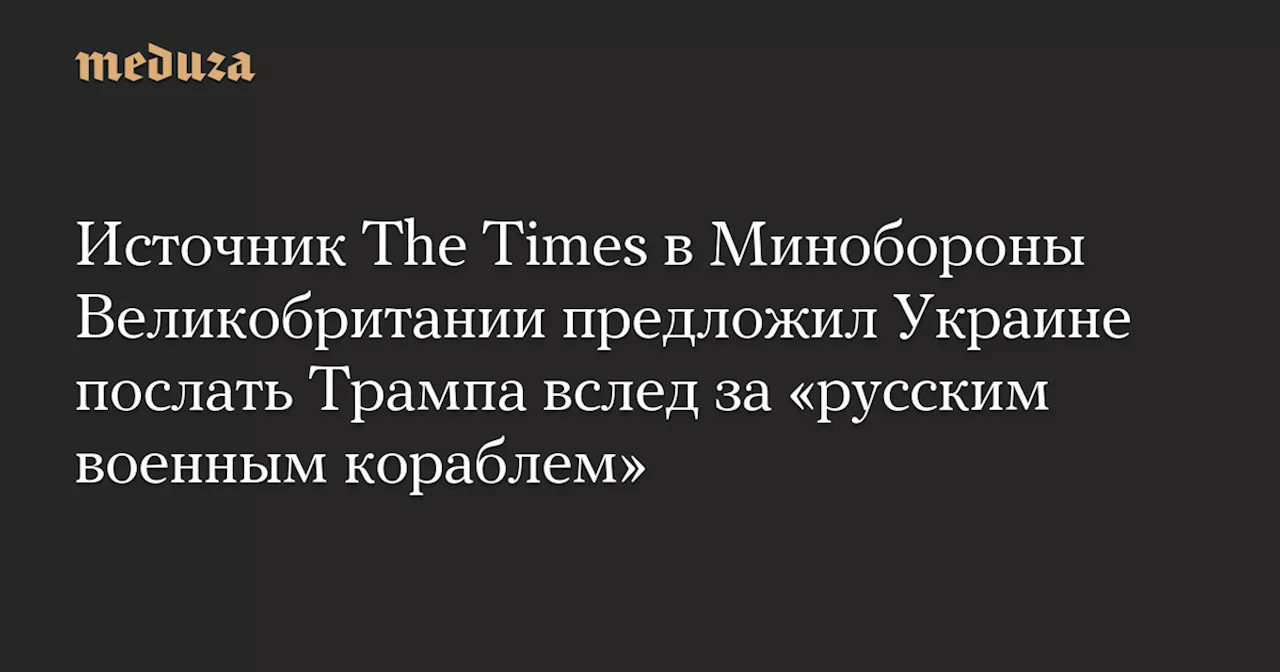 Источник The Times в Минобороны Великобритании предложил Украине послать Трампа вслед за «русским военным кораблем»