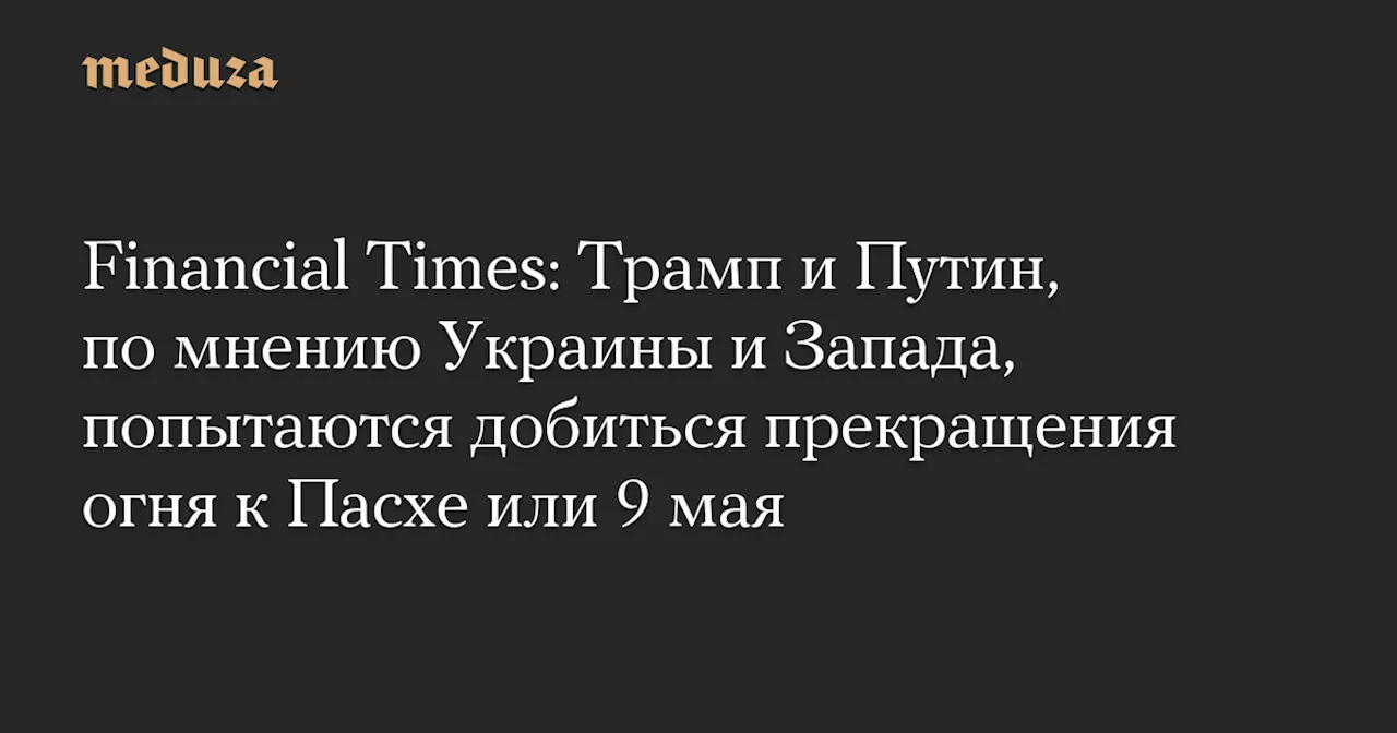 Трамп и Путин стремяться к перемирию в Украине к Пасхе или 9 Мая