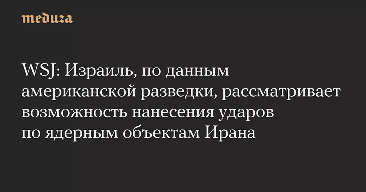 WSJ: Израиль, по данным американской разведки, рассматривает возможность нанесения ударов по ядерным объектам Ирана