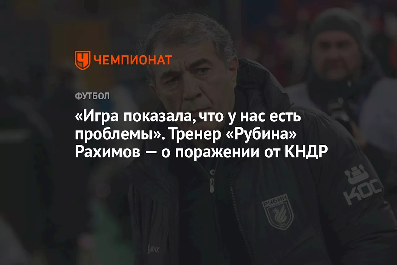 «Игра показала, что у нас есть проблемы». Тренер «Рубина» Рахимов — о поражении от КНДР