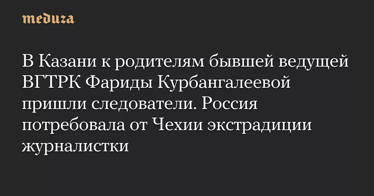 В Казани к родителям бывшей ведущей ВГТРК Фариды Курбангалеевой пришли следователи. Россия потребовала от Чехии экстрадиции журналистки