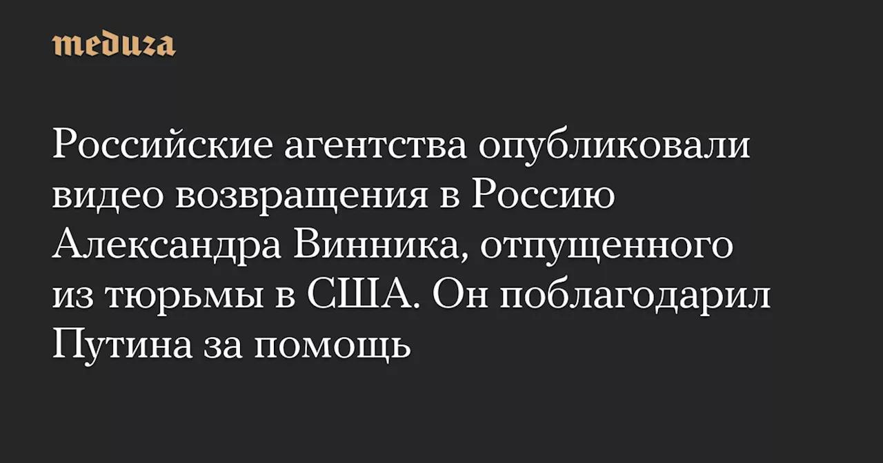 Российские агентства опубликовали видео возвращения в Россию Александра Винника, отпущенного из тюрьмы в США. Он поблагодарил Путина за помощь