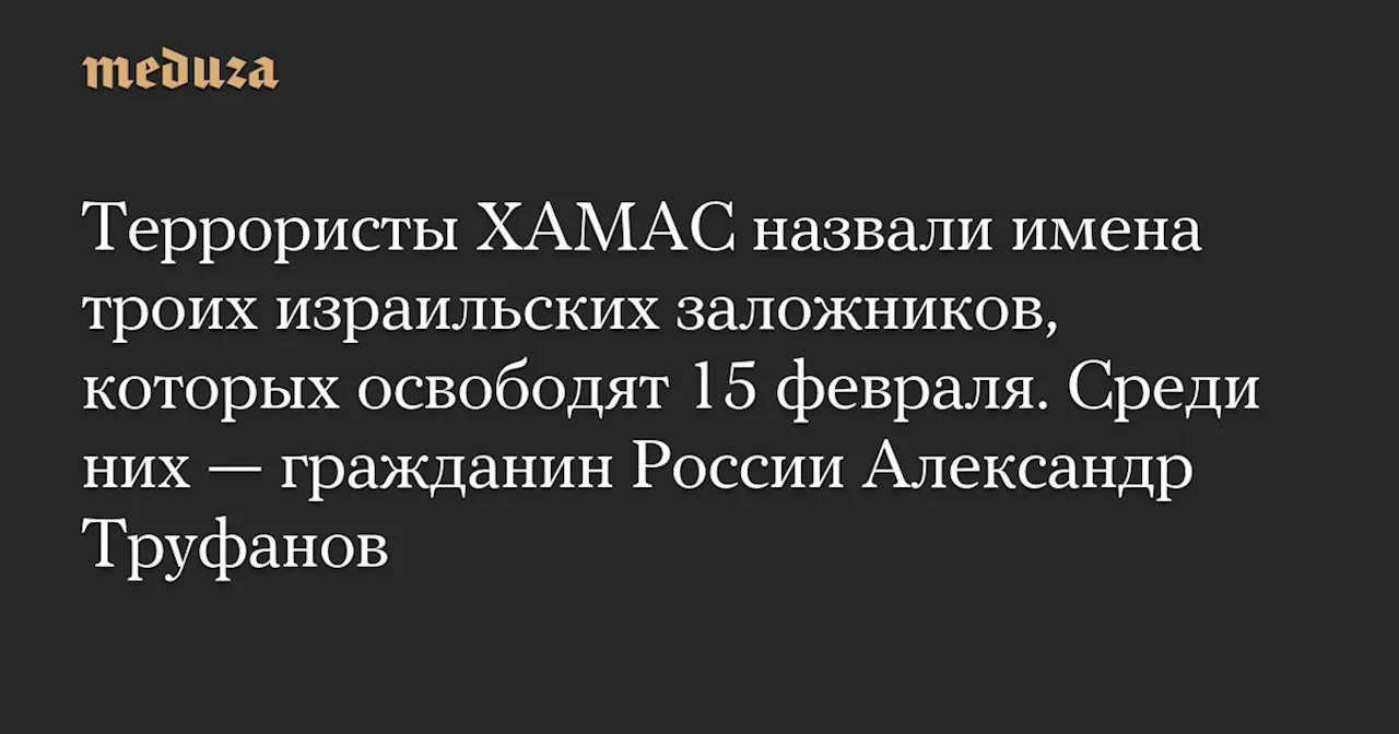 Террористы ХАМАС назвали имена троих израильских заложников, которых освободят 15 февраля. Среди них — гражданин России Александр Труфанов